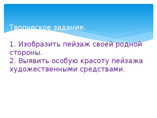 Творческое задание.   1.  Изобразить пейзаж своей родной стороны.  2. Выявить особую красоту пейзажа художественными средствами. 