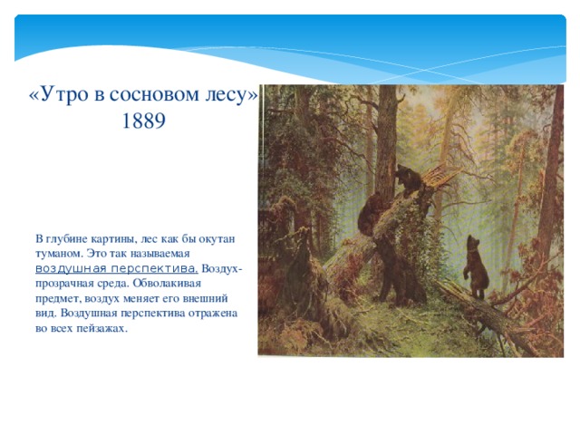 «Утро в сосновом лесу»  1889 В глубине картины, лес как бы окутан туманом. Это так называемая воздушная перспектива . Воздух-прозрачная среда. Обволакивая предмет, воздух меняет его внешний вид. Воздушная перспектива отражена во всех пейзажах. 
