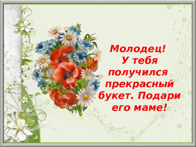 Молодец! У тебя получился прекрасный букет. Подари его маме! 