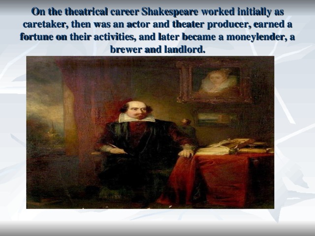 On the theatrical career Shakespeare worked initially as caretaker, then was an actor and theater producer, earned a fortune on their activities, and later became a moneylender, a brewer and landlord. 