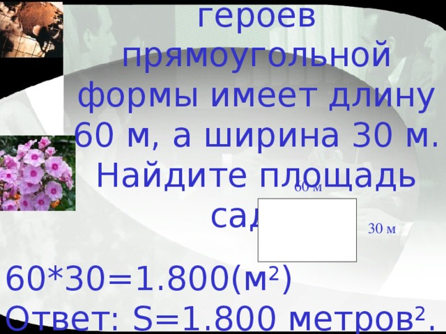 Сад вокруг дома героев прямоугольной формы имеет длину 60 м, а ширина 30 м. Найдите площадь сада. 60 м 30 м 60*30=1.800(м 2 )  Ответ: S=1.800 метров 2 . 