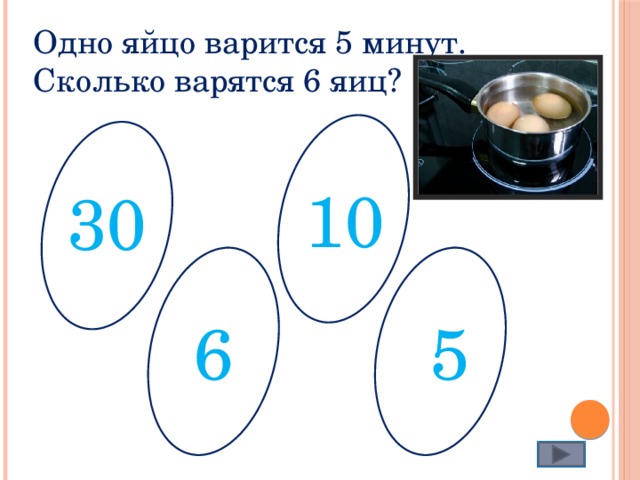 Одно яйцо варится 5 минут. Сколько варятся 6 яиц? 10 30 6 5 