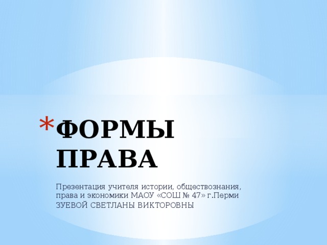 ФОРМЫ ПРАВА Презентация учителя истории, обществознания, права и экономики МАОУ «СОШ № 47» г.Перми ЗУЕВОЙ СВЕТЛАНЫ ВИКТОРОВНЫ 