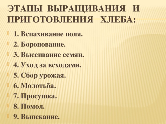 Этапы выращивания и приготовления хлеба: 1. Вспахивание поля. 2. Боронование. 3. Высеивание семян. 4. Уход за всходами. 5. Сбор урожая. 6. Молотьба. 7. Просушка. 8. Помол. 9. Выпекание. 