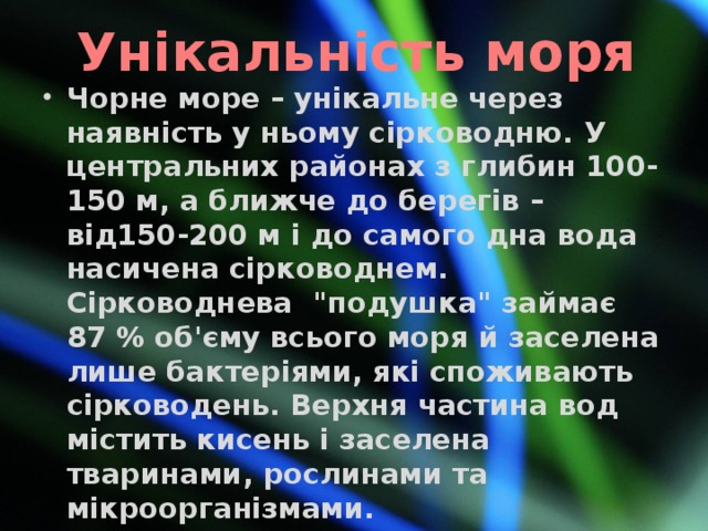 Унікальність моря Чорне море – унікальне через наявність у ньому сірководню. У центральних районах з глибин 100-150 м, а ближче до берегів – від150-200 м і до самого дна вода насичена сірководнем. Сірководнева 