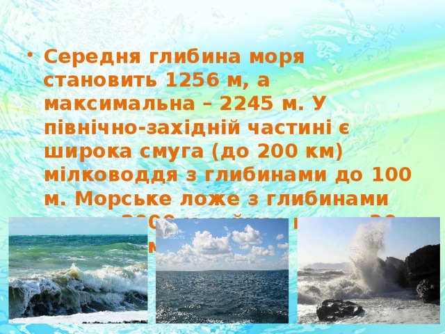 Середня глибина моря становить 1256 м, а максимальна – 2245 м. У північно-західній частині є широка смуга (до 200 км) мілководдя з глибинами до 100 м. Морське ложе з глибинами понад 2000 м займає понад 30 % площі моря.   