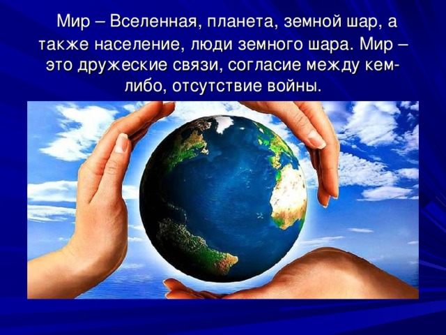  Мир – Вселенная, планета, земной шар, а также население, люди земного шара. Мир – это дружеские связи, согласие между кем-либо, отсутствие войны. 