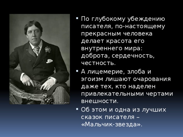 По глубокому убеждению писателя, по-настоящему прекрасным человека делает красота его внутреннего мира: доброта, сердечность, честность. А лицемерие, злоба и эгоизм лишают очарования даже тех, кто наделен привлекательными чертами внешности. Об этом и одна из лучших сказок писателя – «Мальчик-звезда». 