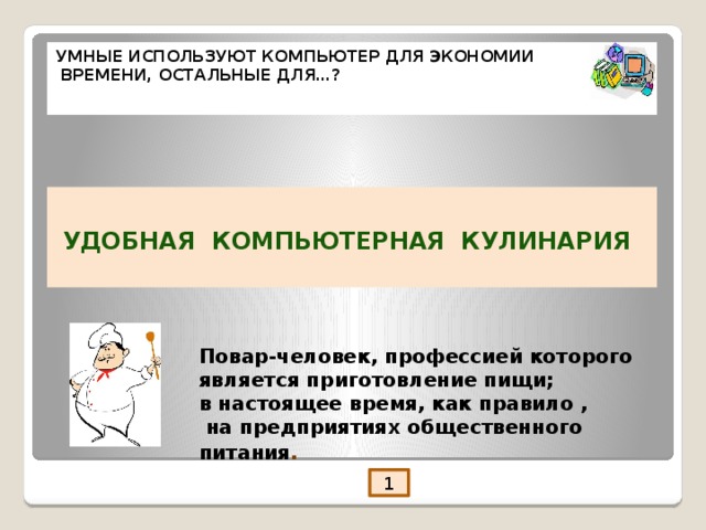 УМНЫЕ ИСПОЛЬЗУЮТ КОМПЬЮТЕР ДЛЯ ЭКОНОМИИ  ВРЕМЕНИ, ОСТАЛЬНЫЕ ДЛЯ…?     УДОБНАЯ КОМПЬЮТЕРНАЯ КУЛИНАРИЯ   Повар-человек, профессией которого является приготовление пищи; в настоящее время, как правило ,  на предприятиях общественного питания . 1  