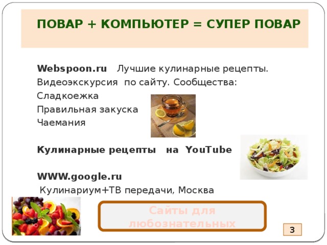  ПОВАР + КОМПЬЮТЕР = СУПЕР ПОВАР   Webspoon.ru Лучшие кулинарные рецепты. Видеоэкскурсия по сайту. Сообщества: Сладкоежка Правильная закуска Чаемания Кулинарные рецепты на YouTube  WWW.google.ru  Кулинариум+ТВ передачи, Москва    Сайты для любознательных 3 