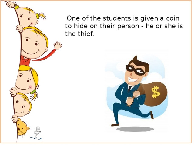  One of the students is given a coin to hide on their person - he or she is the thief. 