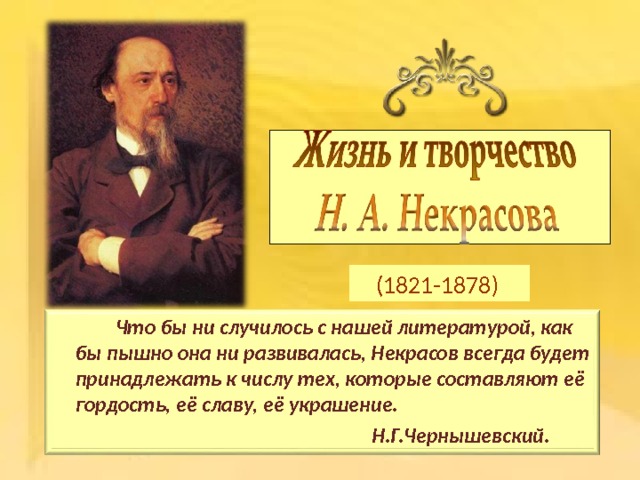 (1821-1878)    Что бы ни случилось с нашей литературой, как бы пышно она ни развивалась, Некрасов всегда будет принадлежать к числу тех, которые составляют её гордость, её славу, её украшение.      Н.Г.Чернышевский. 