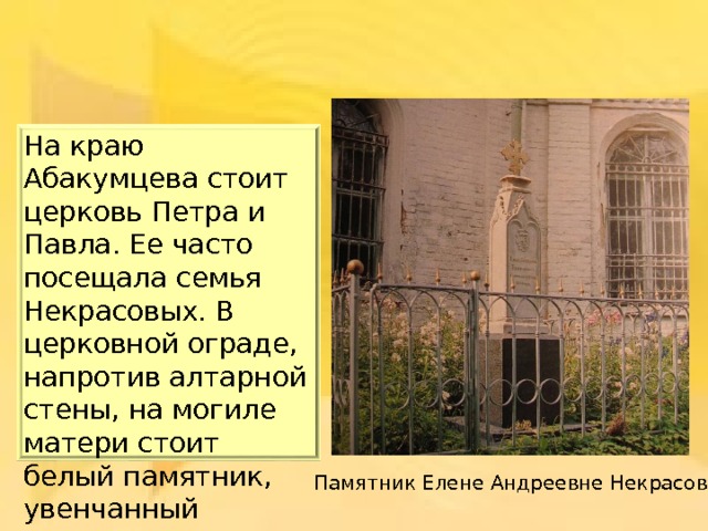 На краю Абакумцева стоит церковь Петра и Павла. Ее часто посещала семья Некрасовых. В церковной ограде, напротив алтарной стены, на могиле матери стоит белый памятник, увенчанный медным крестом. Памятник Елене Андреевне Некрасовой 