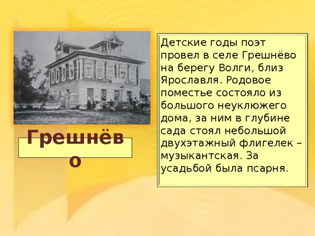 Детские годы поэт провел в селе Грешнёво на берегу Волги, близ Ярославля. Родовое поместье состояло из большого неуклюжего дома, за ним в глубине сада стоял небольшой двухэтажный флигелек – музыкантская. За усадьбой была псарня. Грешнёво 