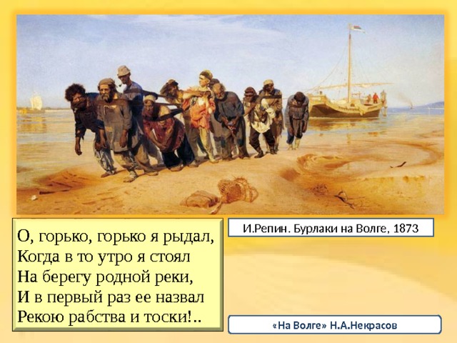 О , горько, горько я рыдал, Когда в то утро я стоял На берегу родной реки, И в первый раз ее назвал Рекою рабства и тоски!.. И.Репин. Бурлаки на Волге, 1873 «На Волге» Н.А.Некрасов 