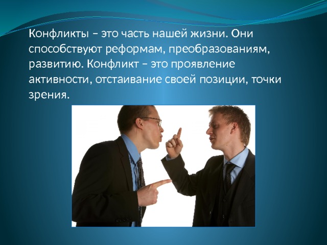 Конфликты – это часть нашей жизни. Они способствуют реформам, преобразованиям, развитию. Конфликт – это проявление активности, отстаивание своей позиции, точки зрения. 