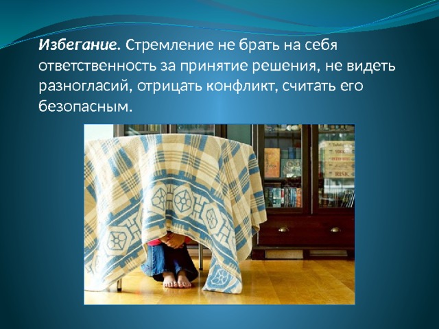 Избегание. Стремление не брать на себя ответственность за принятие решения, не видеть разногласий, отрицать конфликт, считать его безопасным. 