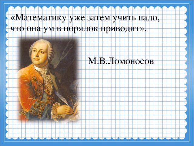 «Математику уже затем учить надо, что она ум в порядок приводит».            М.В.Ломоносов    
