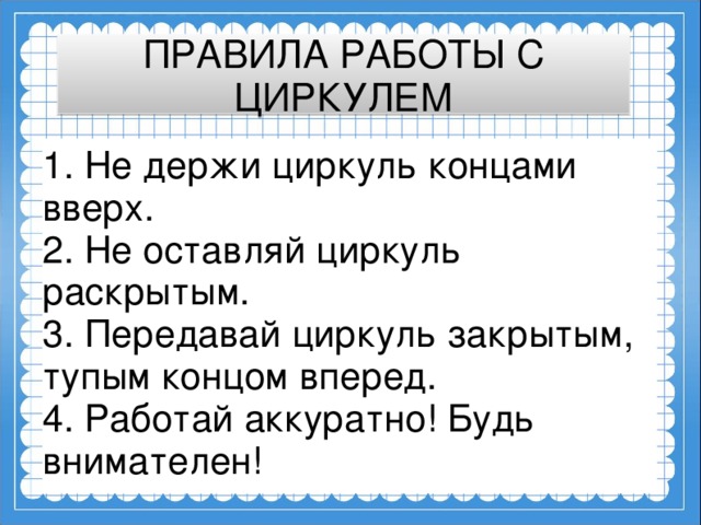 ПРАВИЛА РАБОТЫ С ЦИРКУЛЕМ 1. Не держи циркуль концами вверх.  2. Не оставляй циркуль раскрытым.  3. Передавай циркуль закрытым, тупым концом вперед.  4. Работай аккуратно! Будь внимателен!  