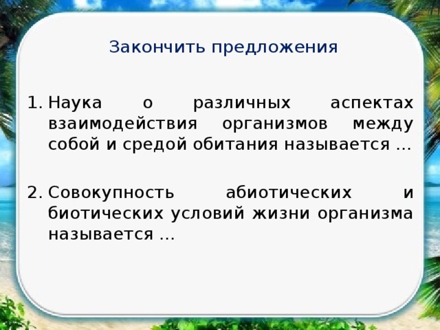 Закончить предложения Наука о различных аспектах взаимодействия организмов между собой и средой обитания называется … Совокупность абиотических и биотических условий жизни организма называется … 