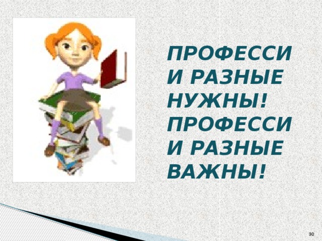 ПРОФЕССИИ РАЗНЫЕ НУЖНЫ!  ПРОФЕССИИ РАЗНЫЕ ВАЖНЫ!  