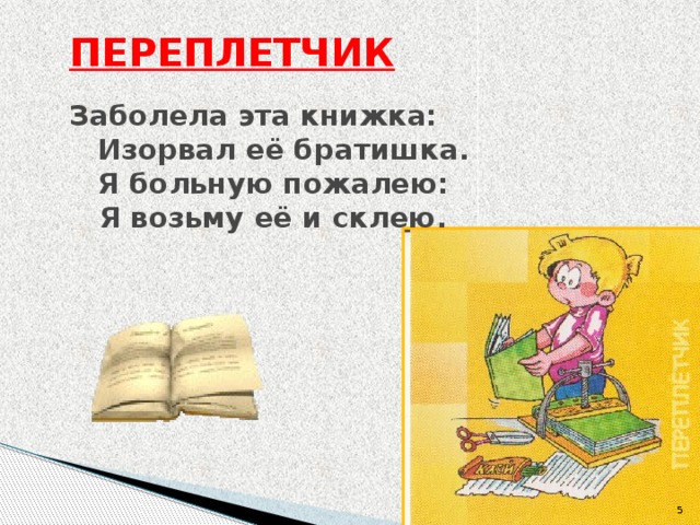 ПЕРЕПЛЕТЧИК   Заболела эта книжка:    Изорвал её братишка.     Я больную пожалею:  Я возьму её и склею.       