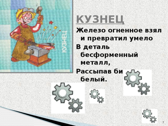 КУЗНЕЦ Железо огненное взял и превратил умело В деталь бесформенный металл, Рассыпав бисер белый.       