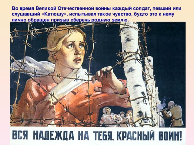 Во время Великой Отечественной войны каждый солдат, певший или слушавший «Катюшу», испытывал такое чувство, будто это к нему лично обращен призыв сберечь родную землю.