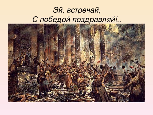 Эй, встречай,  С победой поздравляй ! ..