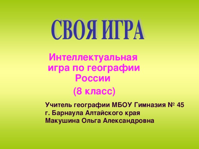  Интеллектуальная игра по географии России  (8 класс) Внеклассное мероприятие можно использовать для групповых и индивидуальных занятий. 1. Учитель географии МБОУ Гимназия № 45 г. Барнаула Алтайского края Макушина Ольга Александровна  