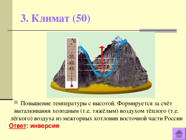 3. Климат (50)   Повышение температуры с высотой. Формируется за счёт выталкивания холодным (т.е. тяжёлым) воздухом тёплого (т.е. лёгкого) воздуха из межгорных котловин восточной части России  Ответ : инверсия  