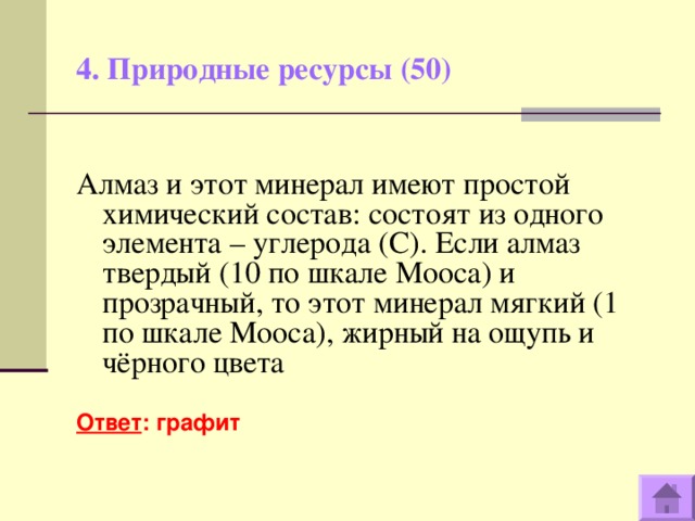 4. Природные ресурсы (50)   Алмаз и этот минерал имеют простой химический состав: состоят из одного элемента – углерода ( C) . Если алмаз твердый (10 по шкале Мооса) и прозрачный, то этот минерал мягкий (1 по шкале Мооса), жирный на ощупь и чёрного цвета  Ответ : графит  
