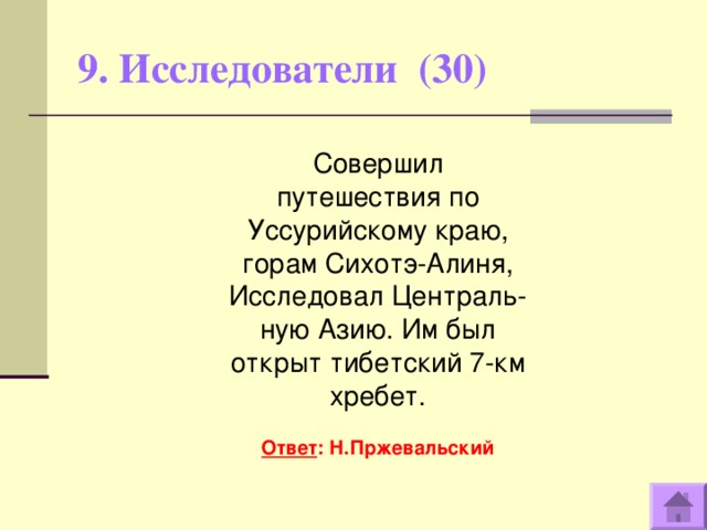 9. Исследователи (30)   Совершил путешествия по Уссурийскому краю, горам Сихотэ-Алиня, Исследовал Централь- ную Азию. Им был открыт тибетский 7-км хребет.  Ответ : Н.Пржевальский  