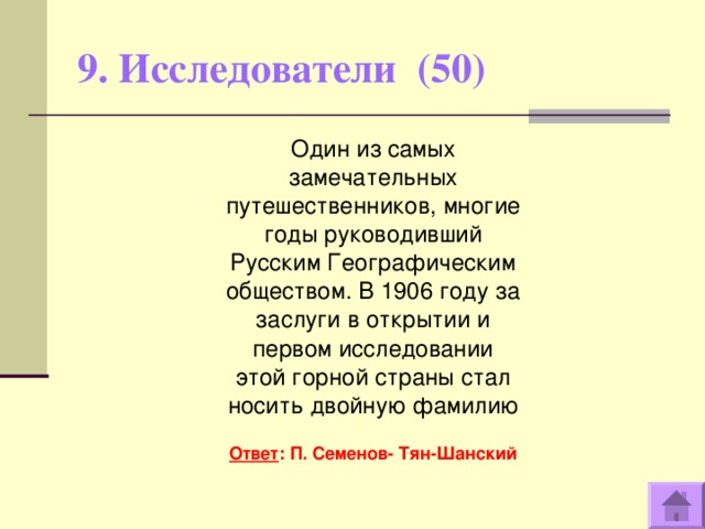 9. Исследователи (50)   Один из самых замечательных путешественников, многие годы руководивший Русским Географическим обществом. В 1906 году за заслуги в открытии и первом исследовании этой горной страны стал носить двойную фамилию  Ответ : П. Семенов- Тян-Шанский  