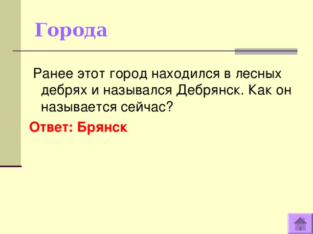 Города   Ранее этот город находился в лесных дебрях и назывался Дебрянск. Как он называется сейчас? Ответ: Брянск  