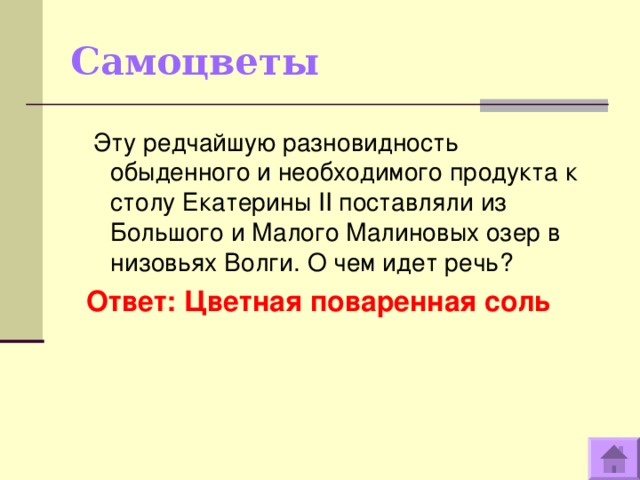 Самоцветы   Эту редчайшую разновидность обыденного и необходимого продукта к столу Екатерины II поставляли из Большого и Малого Малиновых озер в низовьях Волги. О чем идет речь? Ответ: Цветная поваренная соль  
