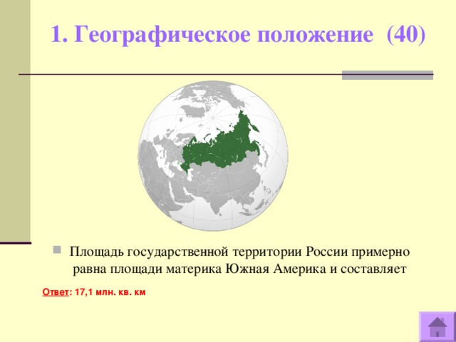 1. Географическое положение (40)   Площадь государственной территории России примерно равна площади материка Южная Америка и составляет  Ответ : 17,1 млн. кв. км   