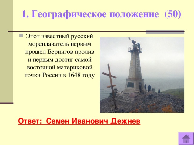 1. Географическое положение (50)   Этот известный русский мореплаватель первым прошёл Берингов пролив и первым достиг самой восточной материковой точки России в 1648 году   Ответ: Семен Иванович Дежнев  