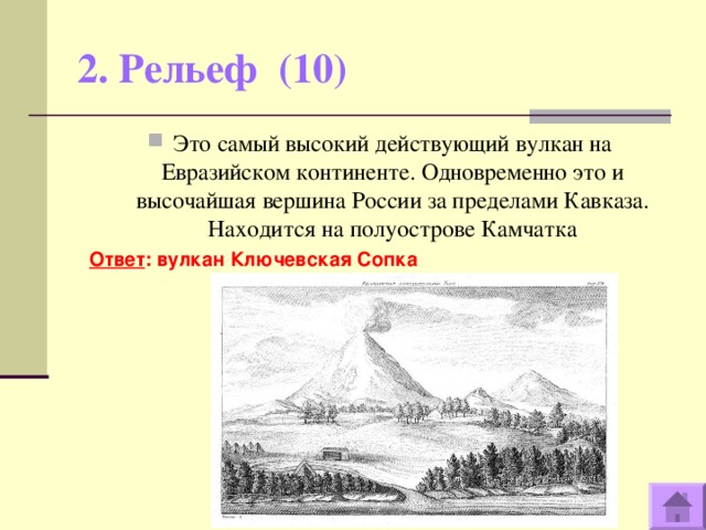 2. Рельеф (10)   Это самый высокий действующий вулкан на Евразийском континенте. Одновременно это и высочайшая вершина России за пределами Кавказа. Находится на полуострове Камчатка Ответ : вулкан Ключевская Сопка  