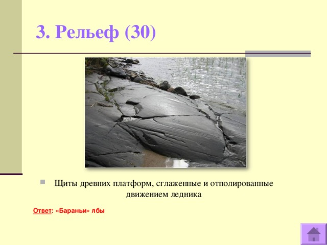 3. Рельеф (30)   Щиты древних платформ, сглаженные и отполированные движением ледника  Ответ : «Бараньи» лбы  