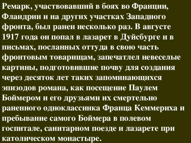 Ремарк, участвовавший в боях во Франции, Фландрии и на других участках Западного фронта, был ранен несколько раз. В августе 1917 года он попал в лазарет в Дуйсбурге и в письмах, посланных оттуда в свою часть фронтовым товарищам, запечатлел невеселые картины, подготовившие почву для создания через десяток лет таких запоминающихся эпизодов романа, как посещение Паулем Боймером и его друзьями их смертельно раненного одноклассника Франца Кеммериха и пребывание самого Боймера в полевом госпитале, санитарном поезде и лазарете при католическом монастыре. 