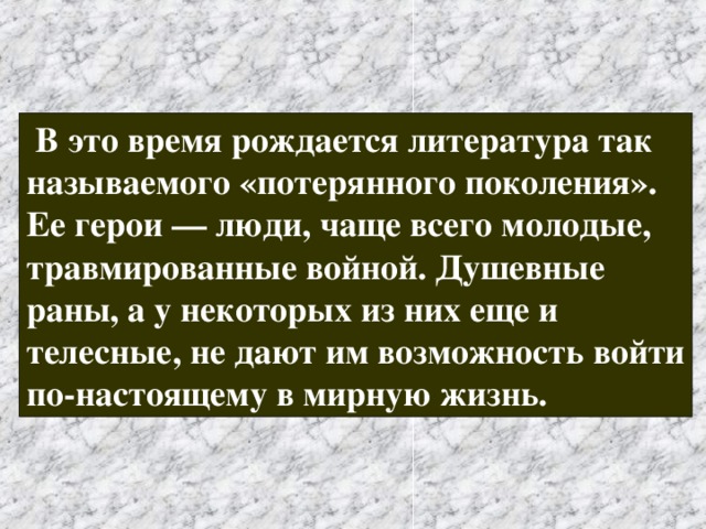  В это время рождается литература так называемого «потерянного поколения». Ее герои — люди, чаще всего молодые, травмированные войной. Душевные раны, а у некоторых из них еще и телесные, не дают им возможность войти по-настоящему в мирную жизнь. 