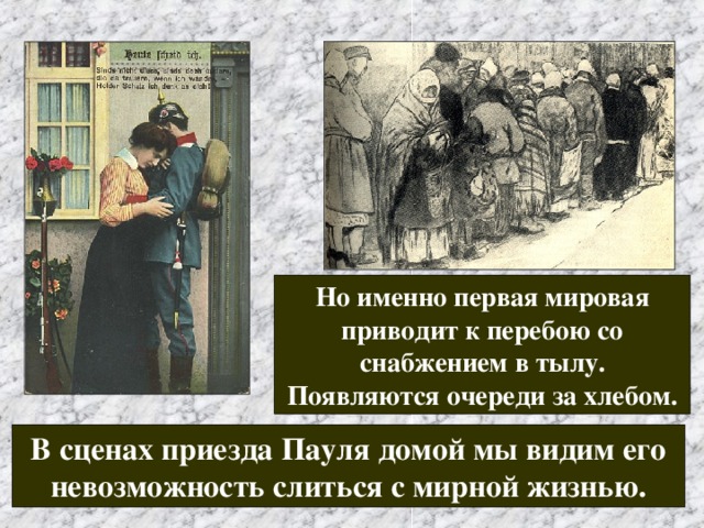 Но именно первая мировая приводит к перебою со снабжением в тылу. Появляются очереди за хлебом. В сценах приезда Пауля домой мы видим его невозможность слиться с мирной жизнью. 