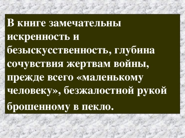В книге замечательны искренность и безыскусственность, глубина сочувствия жертвам войны, прежде всего «маленькому человеку», безжалостной рукой брошенному в пекло.  