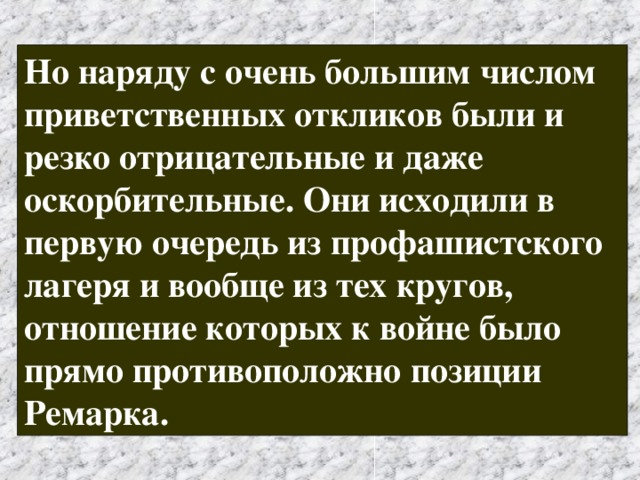 Но наряду с очень большим числом приветственных откликов были и резко отрицательные и даже оскорбительные. Они исходили в первую очередь из профашистского лагеря и вообще из тех кругов, отношение которых к войне было прямо противоположно позиции Ремарка. 