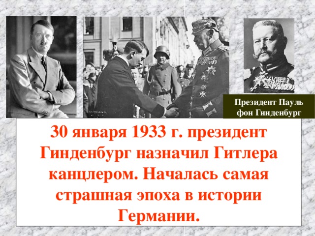 Президент Пауль фон Гинденбург 30 января 1933 г. президент Гинденбург назначил Гитлера канцлером. Началась самая страшная эпоха в истории Германии. 