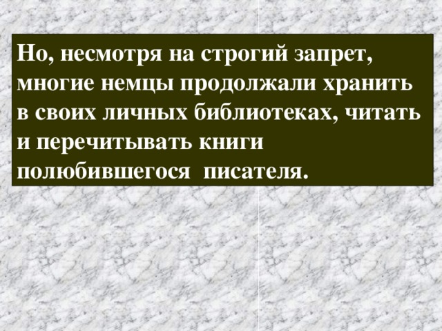 Но, несмотря на строгий запрет, многие немцы продолжали хранить в своих личных библиотеках, читать и перечитывать книги полюбившегося писателя. 