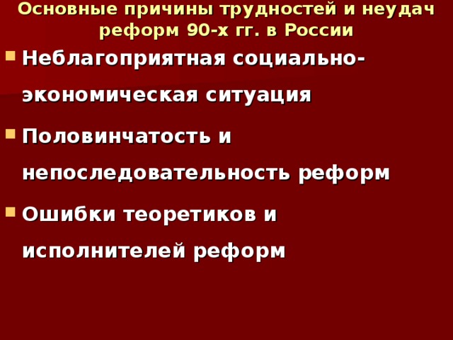 Основные причины трудностей и неудач реформ 90-х гг. в России Неблагоприятная социально-экономическая ситуация Половинчатость и непоследовательность реформ Ошибки теоретиков и исполнителей реформ 