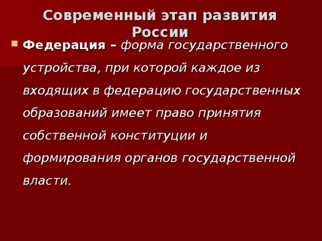 Современный этап развития России Федерация – форма государственного устройства, при которой каждое из входящих в федерацию государственных образований имеет право принятия собственной конституции и формирования органов государственной власти. 