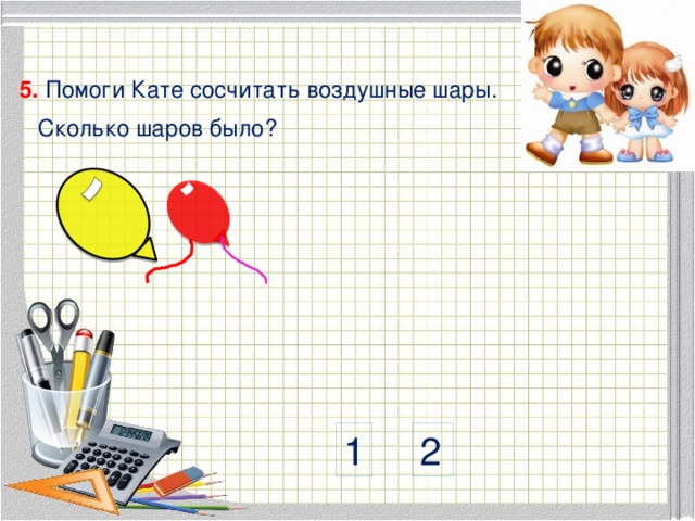 5. Помоги Кате сосчитать воздушные шары. Сколько шаров было? 1 2  